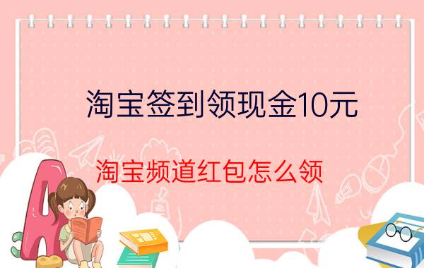 淘宝签到领现金10元 淘宝频道红包怎么领？